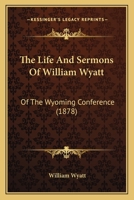 The Life And Sermons Of William Wyatt: Of The Wyoming Conference 1165808153 Book Cover