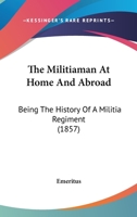 The Militiaman At Home And Abroad: Being The History Of A Militia Regiment 1167221656 Book Cover