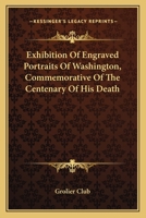 Exhibition of Engraved Portraits of Washington Commerorative of the Centenary of his Death 0548471401 Book Cover