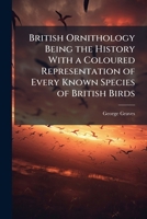 British Ornithology Being the History With a Coloured Representation of Every Known Species of British Birds 1024296881 Book Cover