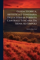 Guida Storica, Artistica E Itineraria Della Strada Ferrata Centrale Toscana Da Siena Ad Empoli (Italian Edition) 1023802139 Book Cover