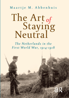 The Art of Staying Neutral: The Netherlands in the First World War, 1914-1918 9053568182 Book Cover