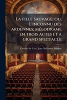 La fille sauvage; ou, L'inconnu des ardennes; mélodrame en trois actes et a grand spectacle 1178827682 Book Cover