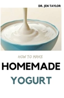 HOW TO MAKE HOMEMADE YOGURT: Step By Step Guide To Make Your Own Yogurt And Kefir At Home. Including 30+ Fresh And Amazing Recipes B092XK71L5 Book Cover