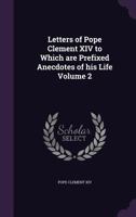 Interesting Letters of Pope Clement XIV (Ganganelli) To Which Are Prefixed, Anecdotes of His Life; Volume 2 1170139159 Book Cover