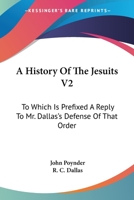 A History Of The Jesuits V2: To Which Is Prefixed A Reply To Mr. Dallas's Defense Of That Order 0548289344 Book Cover