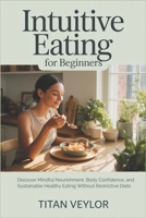 Intuitive Eating for Beginners: Discover Mindful Nourishment, Body Confidence, and Sustainable Healthy Eating Without Restrictive Diets B0H2RM3H8L Book Cover