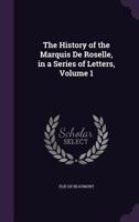 The History Of The Marquis De Roselle V1: In A Series Of Letters 1165600390 Book Cover