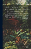 Flora de las Islas Baleares, seguida de un diccionario de los nombres baleares, castellanos y botánicos de las plantas espontáneas y de las cultivadas Volume 1879-1881. (Spanish Edition) B0CMFY354L Book Cover