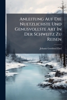 Anleitung Auf Die Nuetzlichste Und Genusvollste Art in Der Schweitz Zu Reisen 1179811127 Book Cover