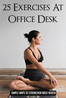 25 Exercises At Office Desk: Simple Ways To Strengthen Back Health: Exercises At Desk For Lower Back Pain B095LDK19C Book Cover