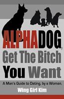 AlphaDog, Get The Bitch You Want: A Man's Guide to Dating, by a Woman 0615287735 Book Cover