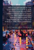 Reply to an order by the Chicago city council for information respecting improvements made under the 1907 ordinances in service, operation and equipment of the Chicago surface traction companies 1176935763 Book Cover