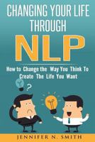 Nlp: Changing Your Life Through Nlp: How to Change the Way You Think to Create the Life You Want 1540865630 Book Cover