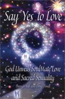 Say 'Yes' to Love: God Unveils SoulMate Love and Sacred Sexuality 1591960495 Book Cover