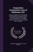 Corporation Commission Laws of Oklahoma, 1917: Being a Compilation of Laws Relating to the Corporation Commission and its Jurisdiction, Public Utilities, Public Service Corporatins, etc., Including Pr 1347466584 Book Cover