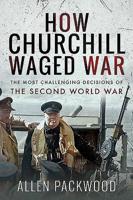 How Churchill Waged War: The Most Challenging Decisions of the Second World War 1526771098 Book Cover