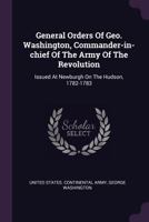 General Orders of Geo. Washington, Commander-In-Chief of the Army of the Revolution: Issued at Newburgh on the Hudson, 1782-1783 1378357833 Book Cover