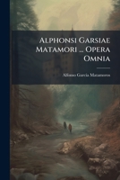 Alphonsi Garsiae Matamori ... Opera Omnia: Nunc Primum In Unum Corpus Coacta: Accedit Commentarius De Vita Et Scriptis Auctoris 1247745465 Book Cover