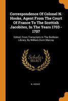 Correspondence Of Colonel N. Hooke, Agent From The Court Of France To The Scottish Jacobites, In The Years 1703 - 1707: Edited, From Transcripts In The Bodleian Library, By William Dunn Macray 1018729453 Book Cover