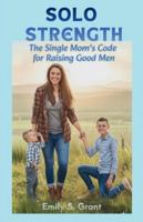 SOLO STRENGTH: The Single Mom’s Code for Raising Good Men B0G1M4V6ZL Book Cover