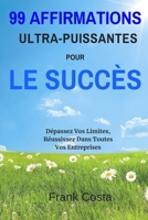 99 Affirmations Ultra-Puissantes Pour Le Succès: Dépassez Vos Limites, Réussissez Dans Toutes Vos Entreprises (French Edition) 1094633755 Book Cover