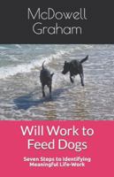 Will Work to Feed Dogs: Seven Steps to Identifying Meaningful Life-Work Now! 1515186229 Book Cover