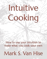 Intuitive Cooking: How to use your intuition to make what you cook your own B087FGXQQB Book Cover