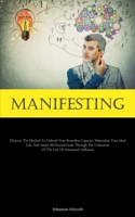 Manifesting: Discover The Method To Unleash Your Boundless Capacity, Materialize Your Ideal Life, And Attain All Desired Goals Through The Utilization Of The Law Of Attraction's Influence 1837877165 Book Cover