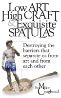 Low Art, High Craft and Exquisite Spatulas - Destroying the barriers that separate us from art and from each other: Art B0F922G398 Book Cover