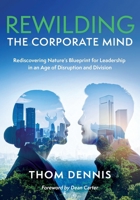 Rewilding the Corporate Mind: Rediscovering Nature's Blueprint for Leadership in an Age of Disruption and Division 1919522034 Book Cover