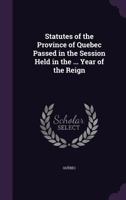 Statutes of the Province of Quebec Passed in the Session Held in the ... Year of the Reign 1146535961 Book Cover