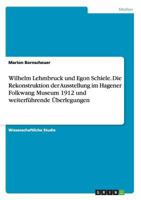 Wilhelm Lehmbruck und Egon Schiele. Die Rekonstruktion der Ausstellung im Hagener Folkwang Museum 1912 und weiterf�hrende �berlegungen 3668099545 Book Cover