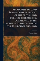 An Address to Lord Teignmouth, President of the British and Foreign Bible Society, Occasioned by His Address to the Clergy of the Church of England 1023513803 Book Cover