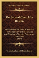 The Second Church in Boston: Commemorative Services Held on the Completion of Two Hundred and Fifty Years Since Its Foundation, 1649-1899 1165096412 Book Cover