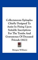 Collectaneous Epitaphs: Chiefly Designed To Assist In Fixing Upon Suitable Inscriptions For The Tombs And Gravestones Of Deceased Friends 1120272793 Book Cover