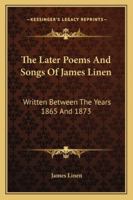 The Later Poems and Songs of James Linen: Written Between the Years 1865 and 1873 3744773906 Book Cover