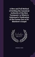 A New and Full Method of Settling the Canonical Authority of the New Testament: To Which Is Subjoined a Vindication of the Former Part of St. Matthew's Gospel, from Mr. Whiston's Charge of Dislocation 1170567169 Book Cover