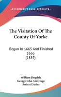 The Visitation Of The County Of Yorke: Begun In 1665 And Finished 1666 0548884005 Book Cover