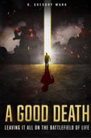 A Good Death: Leaving It All on the Battlefield of Life 0998943304 Book Cover