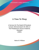 A Time To Weep: A Sermon On The Death Of President Lincoln; Delivered April 29, 1865, In The Presbyterian Church, Frederick, Maryland 0548566275 Book Cover