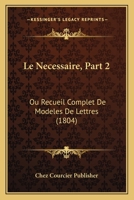 Le Necessaire, Part 2: Ou Recueil Complet De Modeles De Lettres (1804) 1146466013 Book Cover