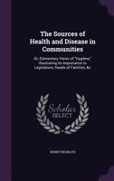 The Sources of Health and Disease in Communities: Or, Elementary Views of Hygiene, Illustrating Its Importance to Legislators, Heads of Families, &C 1357918720 Book Cover