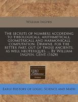 The secrets of numbers according to theologicall, arithmeticall, geometricall and harmonicall computation. Drawne, for the better part, out of those ... ... By William Ingpen, Gent. 1171346778 Book Cover