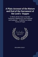 A Plain Account of the Nature and End of the Sacrament of the Lord's -Supper: In Which All the Texts in the New Testament, Relating to It, Are ... ... to Which Are Added, Forms of Prayer 1020653590 Book Cover