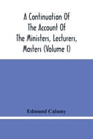 A Continuation Of The Account Of The Ministers, Lecturers, Masters And Fellows Of Colleges, And Schoolmasters, Who Were Ejected And Silenced After The ... Is Added, The Church And Dissenters Comp 9354448429 Book Cover