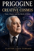 Prigogine and the Creative Cosmos: Time, Chaos, and the Birth of Order (The Architects of the Unknown: Scientists' Hidden Mystical Beliefs Revealed) B0H2QH3QGV Book Cover