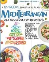 Mediterranean Diet Cookbook for Beginners: A 12-Weeks Smart Meal Plan With Quick and Delicious Recipes to Lose Weight and Stay Fit Easily Without Ever Giving Up the Taste of Great Food B09BYBJ4ZF Book Cover
