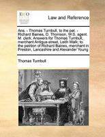 Ans. - Thomas Turnbull, to the pet. - Richard Baines, D. Thomson, W.S. agent. M. clerk. Answers for Thomas Turnbull, merchant Antigua-street, Leith ... in Preston, Lancashire and Alexander Young 1171464215 Book Cover