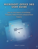 MICROSOFT OFFICE 365 User GUIDE: Step-by-Step Mastery of Formatting, Templates, Tables & Word’s Advanced Power Features B0FTVZJD26 Book Cover